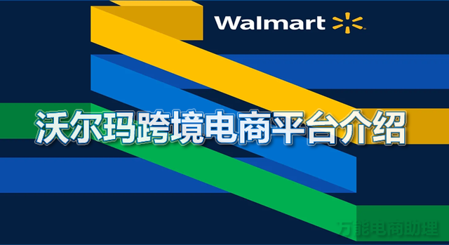 沃尔玛跨境电商平台介绍，沃尔玛2022新优势，沃尔玛上架产品步骤